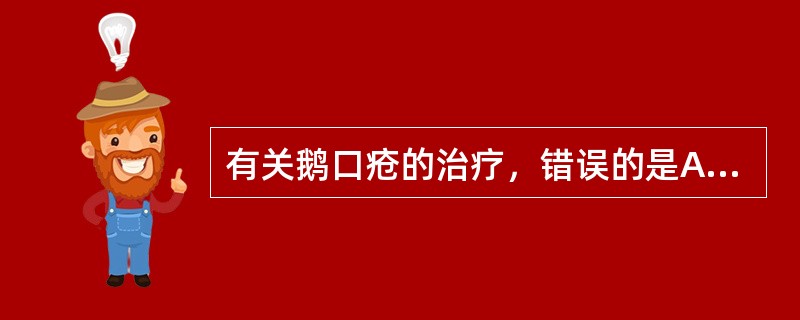 有关鹅口疮的治疗，错误的是A、2%碳酸氢钠液清洗口腔B、积极治疗原发病C、局部涂