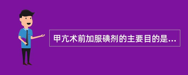 甲亢术前加服碘剂的主要目的是A、减少甲状腺素释放B、减少甲状腺血供，使腺体质地更