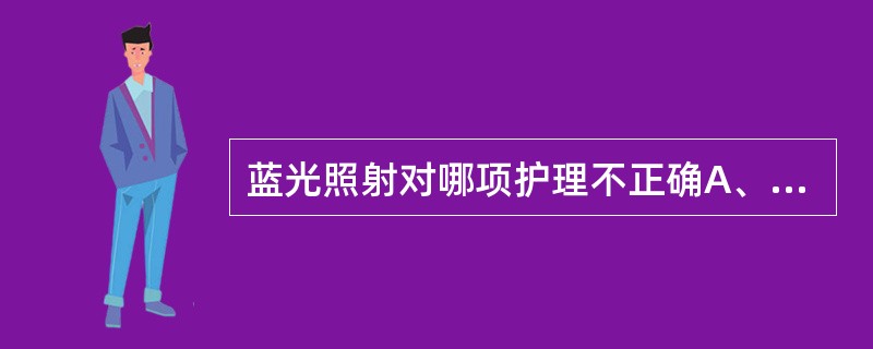 蓝光照射对哪项护理不正确A、保证液体补给，不能经口喂养者保证静脉输液B、若单面光