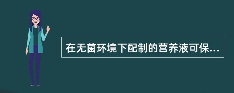 在无菌环境下配制的营养液可保存A、4hB、6hC、12hD、24hE、48h -