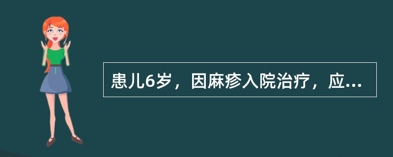 患儿6岁，因麻疹入院治疗，应将其安置在A、危重病房B、普通病房C、隔离病房D、急