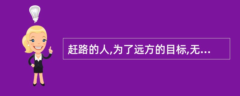 赶路的人,为了远方的目标,无意留心沿路的风光。许多其实并不比你追寻的东西逊色的路