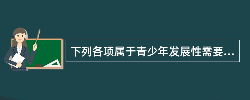 下列各项属于青少年发展性需要的是( )。