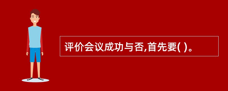 评价会议成功与否,首先要( )。