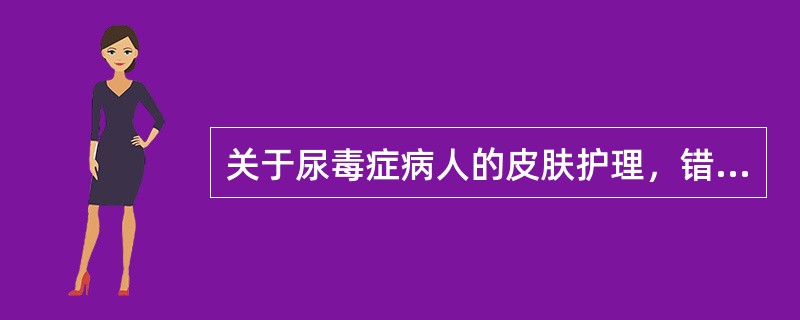 关于尿毒症病人的皮肤护理，错误的叙述是A、勤用肥皂洗澡B、瘙痒明显可用温水浴C、