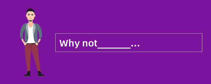 Why not________your teacher for help whe