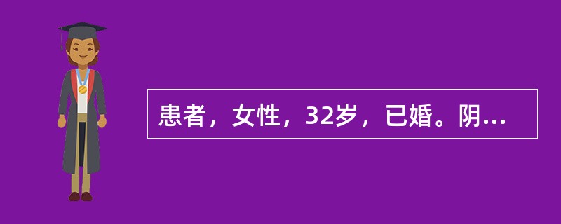 患者，女性，32岁，已婚。阴道分泌物增多伴外阴瘙痒1周，妇科检查分泌物呈豆腐渣样