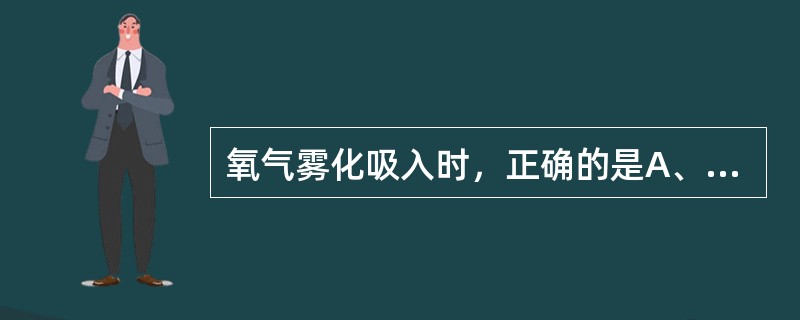 氧气雾化吸入时，正确的是A、患者呼气时用手指堵住出气管B、药液应稀释在10ml以