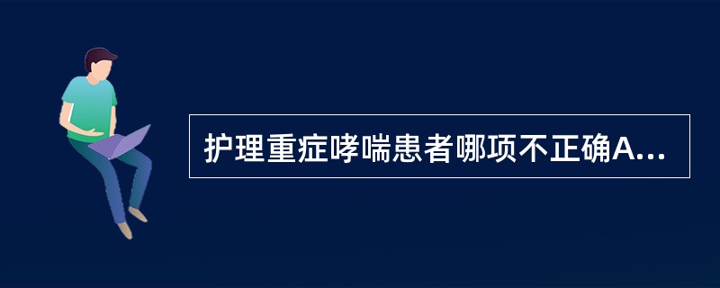 护理重症哮喘患者哪项不正确A、取坐位或半卧位B、勿使勉强进食C、限制水、钠摄入D