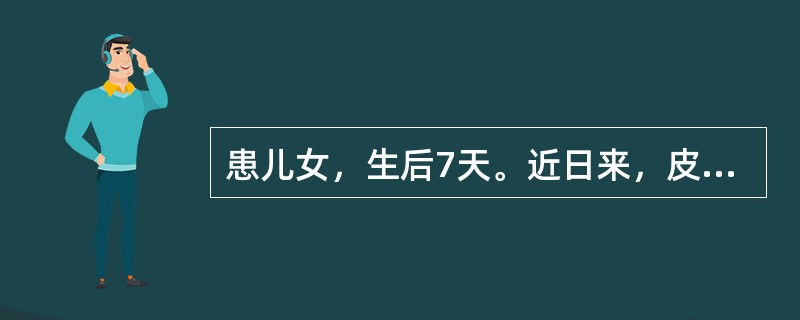 患儿女，生后7天。近日来，皮肤发黄明显，来医院就诊。查体：T36.8℃，P132