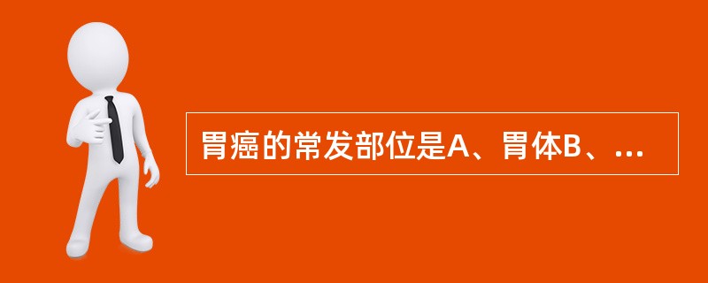 胃癌的常发部位是A、胃体B、幽门部C、胃窦部D、胃底部E、胃后壁