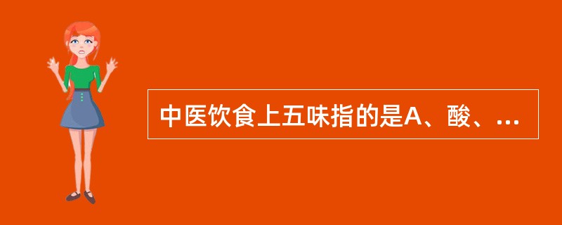 中医饮食上五味指的是A、酸、苦、甘、辛、咸B、酸、苦、甘、甜、涩C、酸、苦、麻、