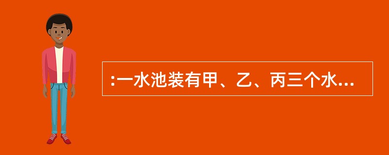 :一水池装有甲、乙、丙三个水管,甲、乙是进水管,丙是排水管,甲独开需l0小时注满