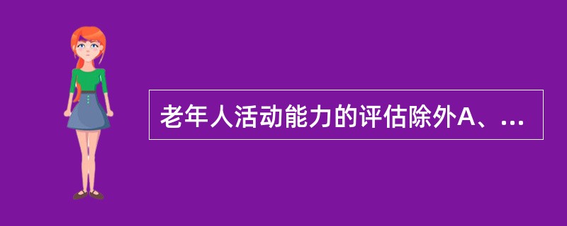 老年人活动能力的评估除外A、老年人现存的活动能力B、基本的体格检查C、老年人的家