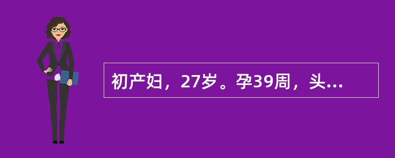 初产妇，27岁。孕39周，头位，临产12小时入院，胎膜未破，宫口开大1cm，S£