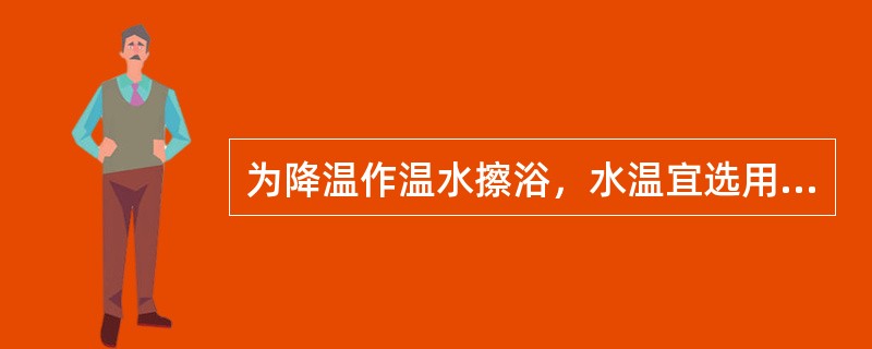 为降温作温水擦浴，水温宜选用A、56～60℃B、45～50℃C、40～45℃D、