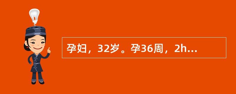 孕妇，32岁。孕36周，2h前自觉阴道有液体流出，无腹痛，入院后诊断为胎膜早破。