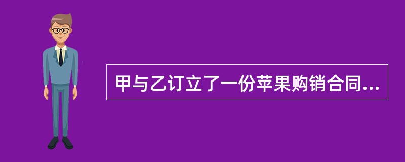 甲与乙订立了一份苹果购销合同,约定:甲向乙交付20万公斤苹果,货款为40万元,乙