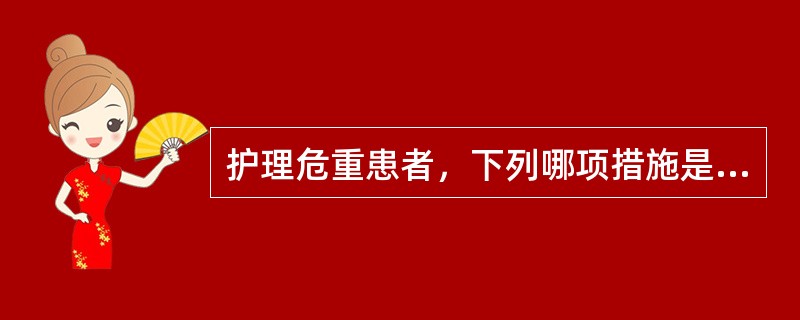 护理危重患者，下列哪项措施是错误的A、眼睑不能自行闭合，覆盖凡士林纱布B、定时帮