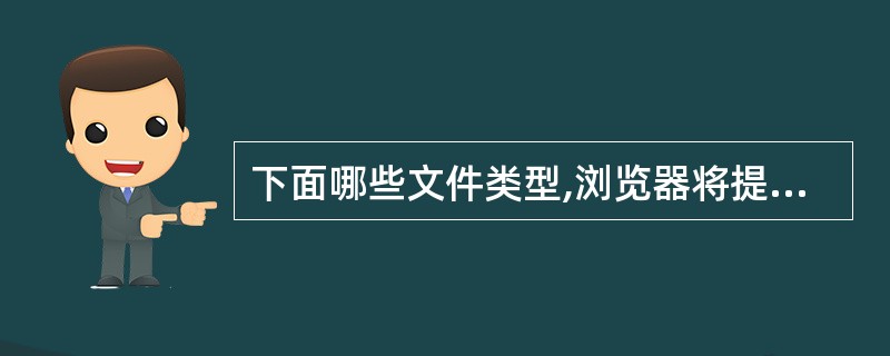 下面哪些文件类型,浏览器将提示下载到本地的硬盘上或立即打开()