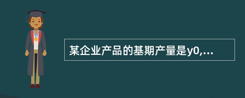 某企业产品的基期产量是y0,报告期产量是y1,则y1£¯y0是该种产品的物量(