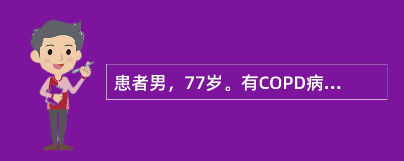 患者男，77岁。有COPD病史25年，近日受凉后咳嗽加重，咳大量脓性黏痰，不易咳