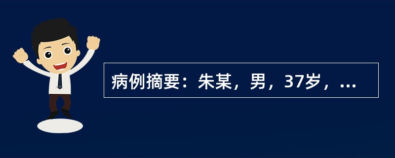 病例摘要：朱某，男，37岁，已婚，工人。2015年7月21日初诊。患者经某医院诊