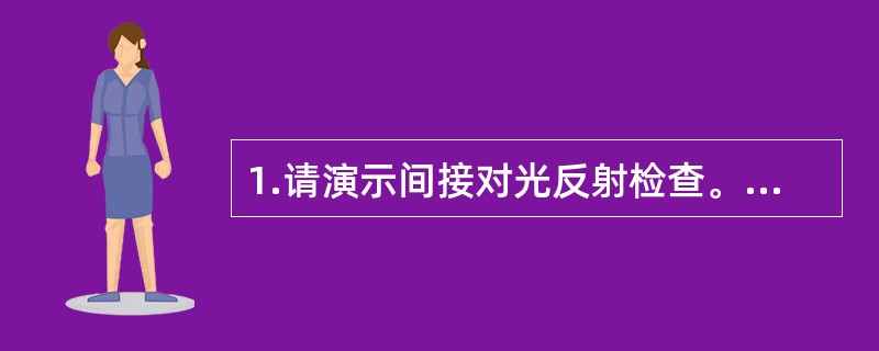 1.请演示间接对光反射检查。2.提问 正常人进行对光反射检查时瞳孔发生什么变化？