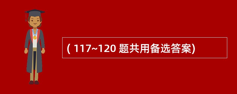 ( 117~120 题共用备选答案)