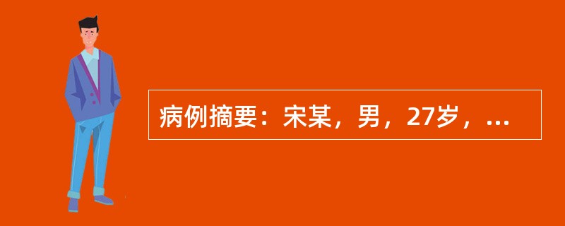 病例摘要：宋某，男，27岁，已婚，建筑工人。2015年3月2日初诊。患者两个月前