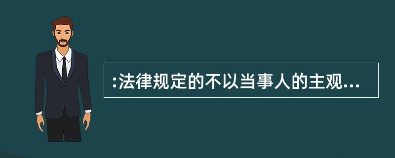 :法律规定的不以当事人的主观意志为转移的能引起法律关系的产生、变更和消灭的属于(