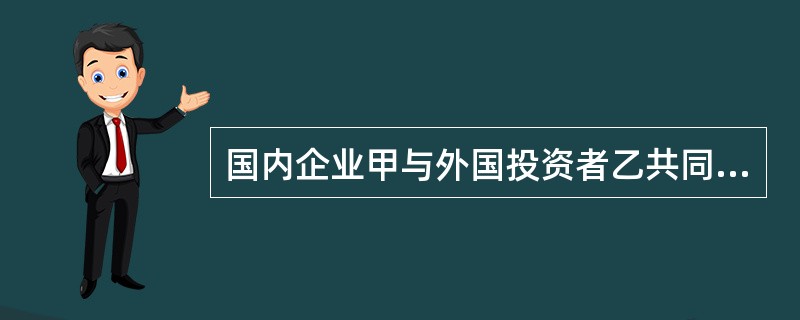 国内企业甲与外国投资者乙共同投资设立一家中外合资经营企业丙,其中甲出资40%,乙