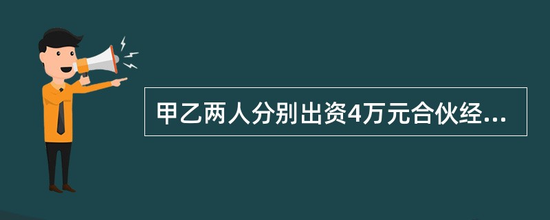 甲乙两人分别出资4万元合伙经营一饭店,后因经营管理不善,用合伙财产清偿全部债务后