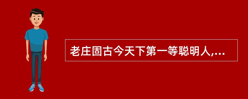 老庄固古今天下第一等聪明人,道德经五千言亦世界第一等聪明哲学。然聪明至此,已近老