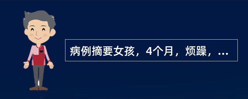 病例摘要女孩，4个月，烦躁，哭闹1个月。1个月前，患儿无明显诱因出现烦躁不安，爱