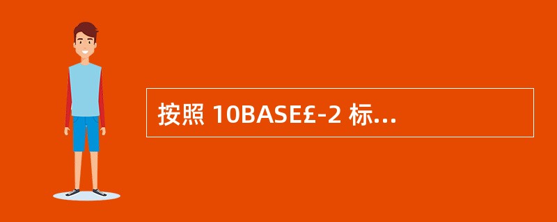 按照 10BASE£­2 标准,一个网段的最大段长为(23),网段之间采用中继