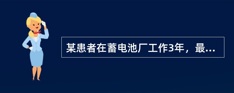 某患者在蓄电池厂工作3年，最近一段时间主诉头昏、无力、肌肉酸痛、记忆力减退，时有