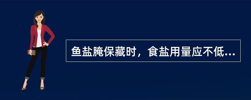 鱼盐腌保藏时，食盐用量应不低于A、6%B、8%C、10%D、12%E、15% -