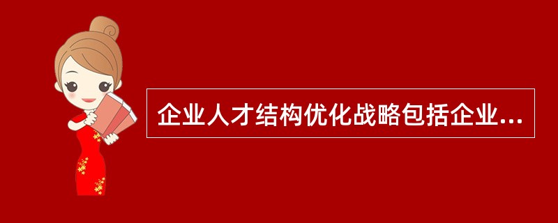 企业人才结构优化战略包括企业人才的()A、层次结构优化战略B、学科结构化战略C、