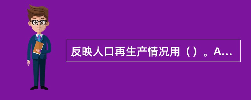 反映人口再生产情况用（）。A、出生率B、人口自然增长率C、晚婚率D、人工流产率