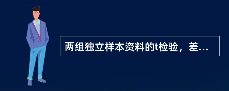 两组独立样本资料的t检验，差别有统计学意义时，P值越小，说明A、两样本均数差别越
