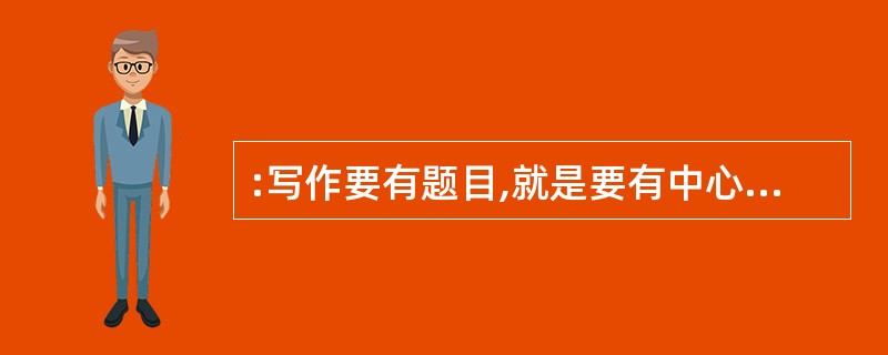 :写作要有题目,就是要有中心思想,要有内容,目的性要明确。例如这篇文章是记载一件