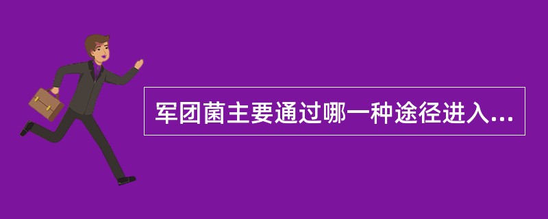 军团菌主要通过哪一种途径进入人体A、呼吸道B、消化道C、皮肤D、消化道和呼吸道E