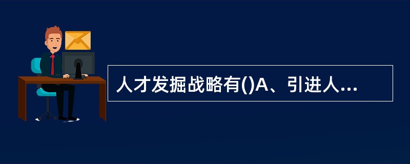 人才发掘战略有()A、引进人才战略B、借用人才战略C、招聘人才战略D、自主培养人