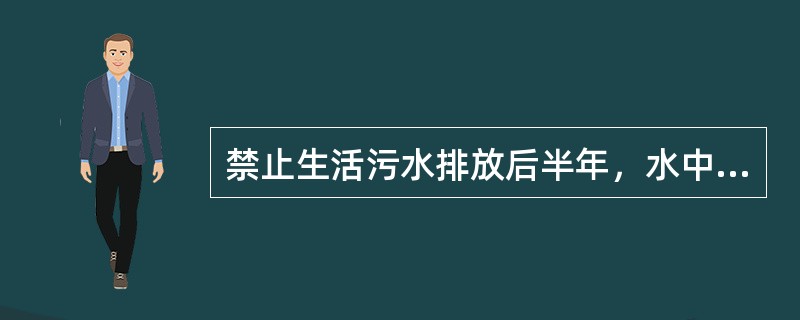 禁止生活污水排放后半年，水中硝酸盐氮升高，氨氮和亚硝酸盐氮含量不高，说明