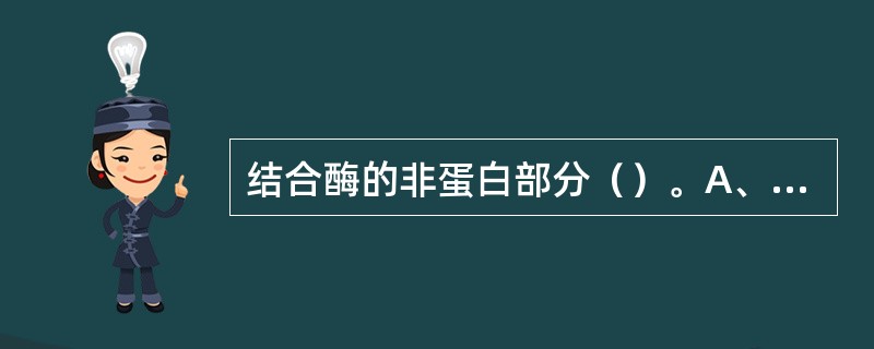 结合酶的非蛋白部分（）。A、同工酶B、酶原C、活性中心D、必需基团E、辅基 -