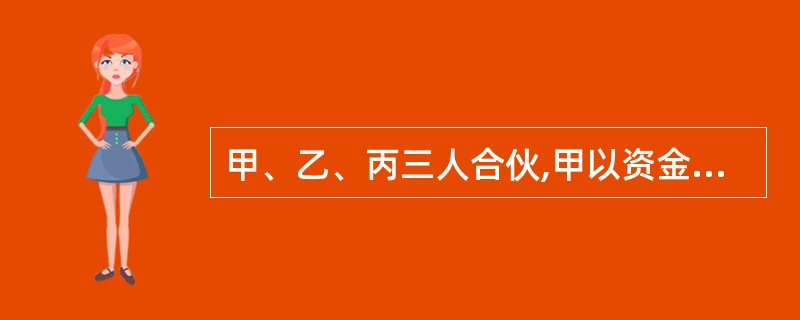 甲、乙、丙三人合伙,甲以资金出资,乙以实物出资,丙以技术性劳务出资,对于合伙经营