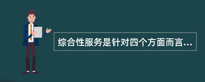 综合性服务是针对四个方面而言的，以下哪项是错误的( )。A、服务对象B、服务种类