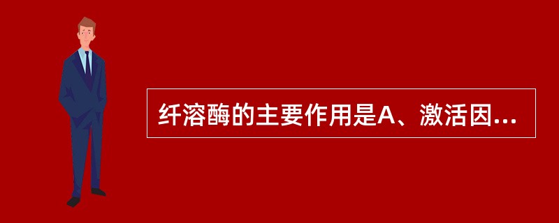 纤溶酶的主要作用是A、激活因子ⅫB、激活补体系统C、抑制激肽系统D、水解凝血酶因