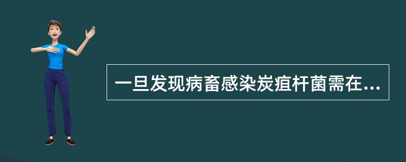 一旦发现病畜感染炭疽杆菌需在多长时间内采取措施A、2小时内B、4小时内C、6小时